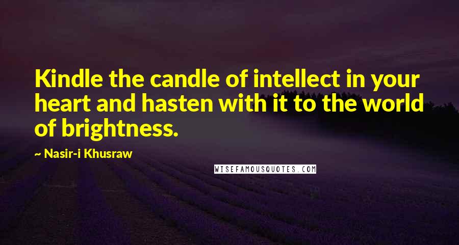 Nasir-i Khusraw Quotes: Kindle the candle of intellect in your heart and hasten with it to the world of brightness.