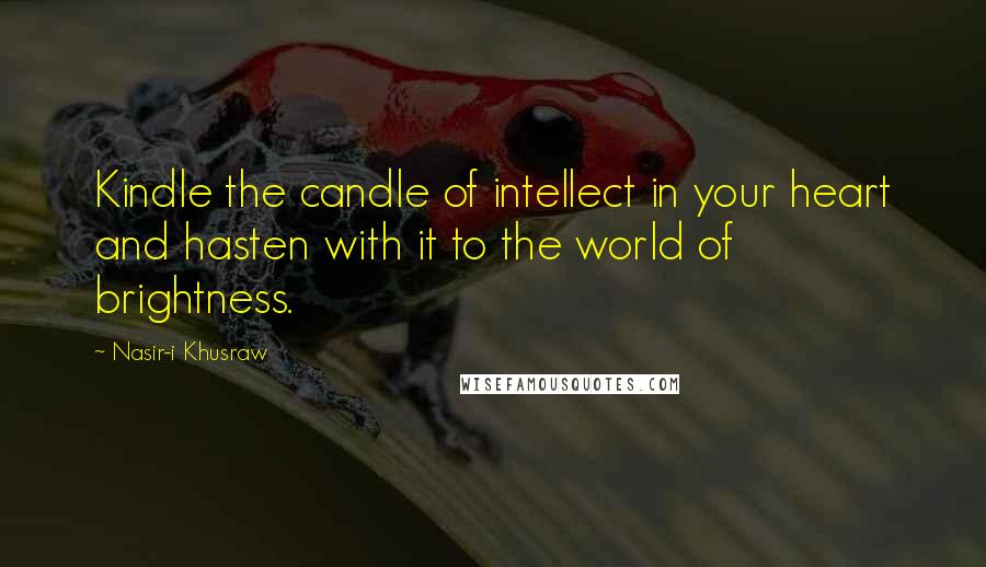 Nasir-i Khusraw Quotes: Kindle the candle of intellect in your heart and hasten with it to the world of brightness.