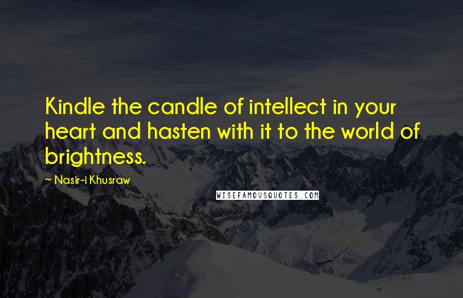 Nasir-i Khusraw Quotes: Kindle the candle of intellect in your heart and hasten with it to the world of brightness.