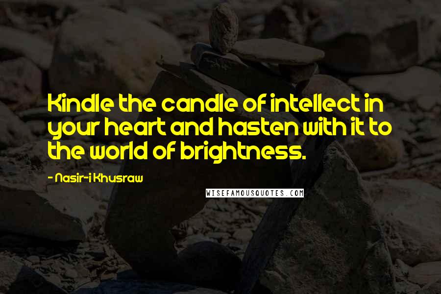 Nasir-i Khusraw Quotes: Kindle the candle of intellect in your heart and hasten with it to the world of brightness.