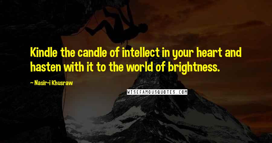 Nasir-i Khusraw Quotes: Kindle the candle of intellect in your heart and hasten with it to the world of brightness.