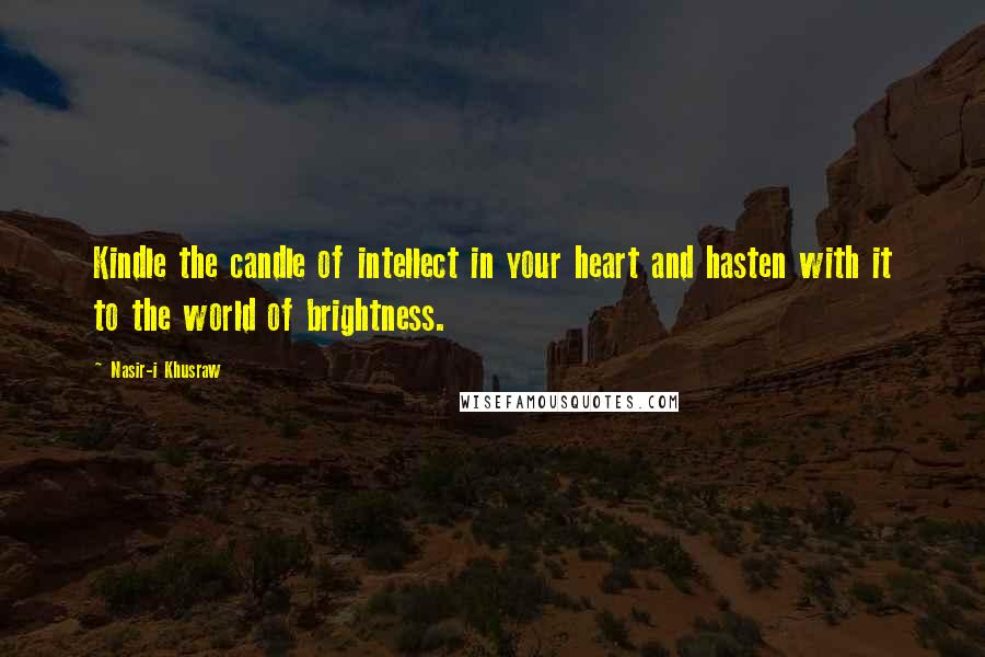 Nasir-i Khusraw Quotes: Kindle the candle of intellect in your heart and hasten with it to the world of brightness.