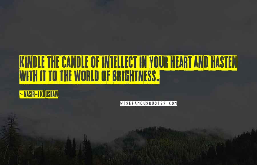 Nasir-i Khusraw Quotes: Kindle the candle of intellect in your heart and hasten with it to the world of brightness.