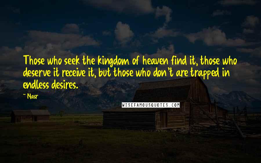 Nasr Quotes: Those who seek the kingdom of heaven find it, those who deserve it receive it, but those who don't are trapped in endless desires.