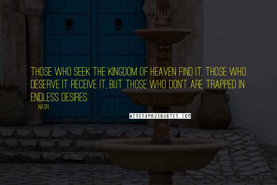 Nasr Quotes: Those who seek the kingdom of heaven find it, those who deserve it receive it, but those who don't are trapped in endless desires.
