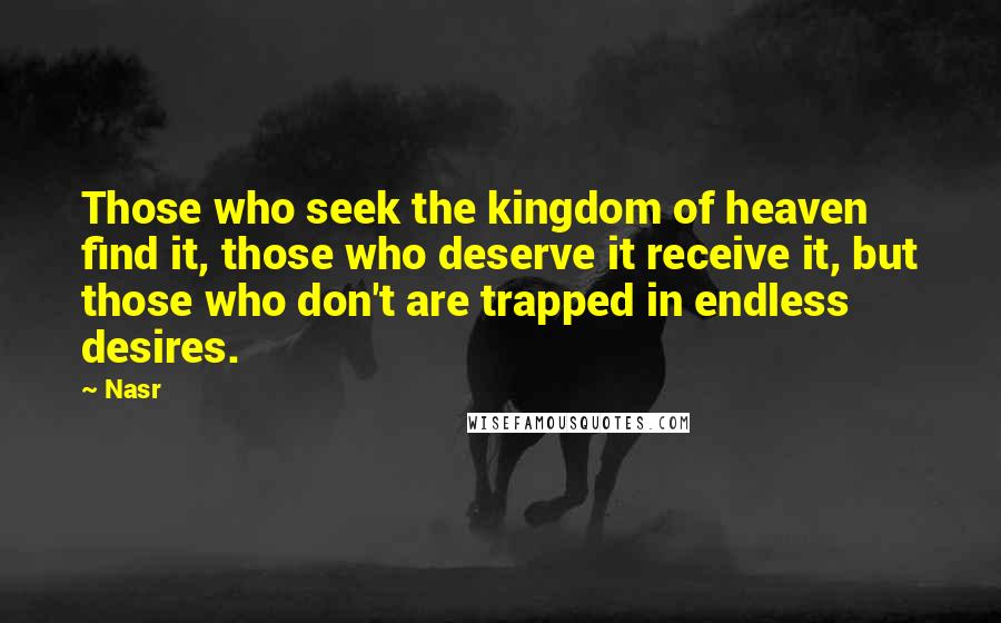 Nasr Quotes: Those who seek the kingdom of heaven find it, those who deserve it receive it, but those who don't are trapped in endless desires.