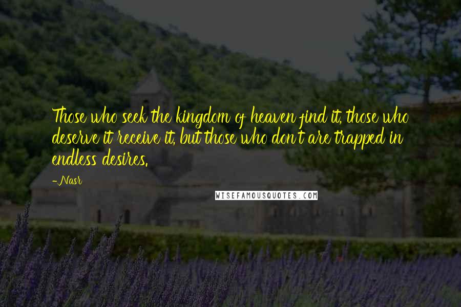 Nasr Quotes: Those who seek the kingdom of heaven find it, those who deserve it receive it, but those who don't are trapped in endless desires.