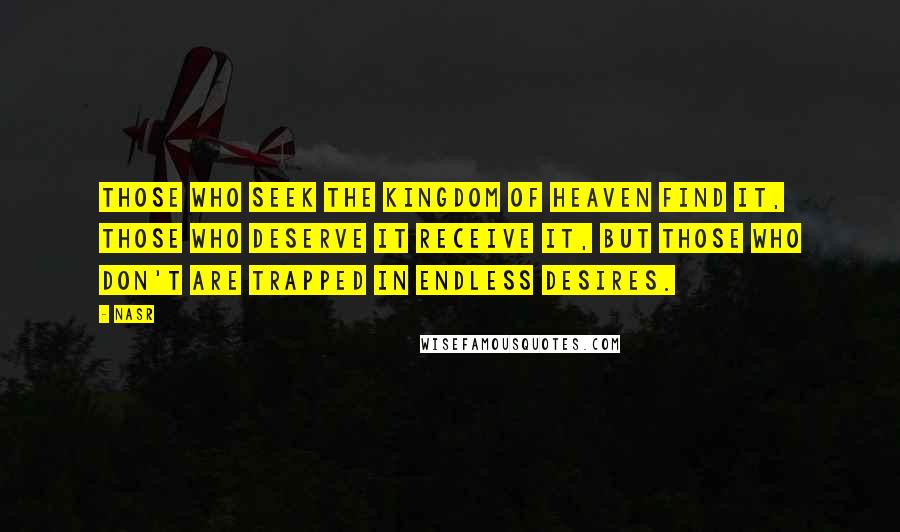Nasr Quotes: Those who seek the kingdom of heaven find it, those who deserve it receive it, but those who don't are trapped in endless desires.
