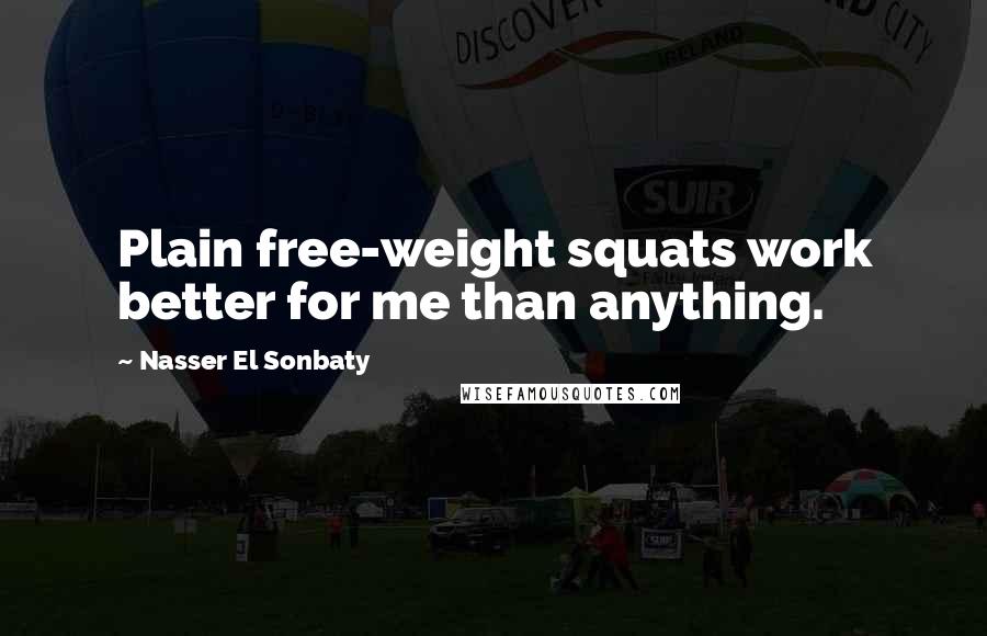 Nasser El Sonbaty Quotes: Plain free-weight squats work better for me than anything.