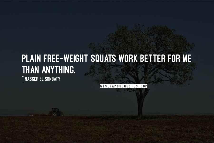 Nasser El Sonbaty Quotes: Plain free-weight squats work better for me than anything.