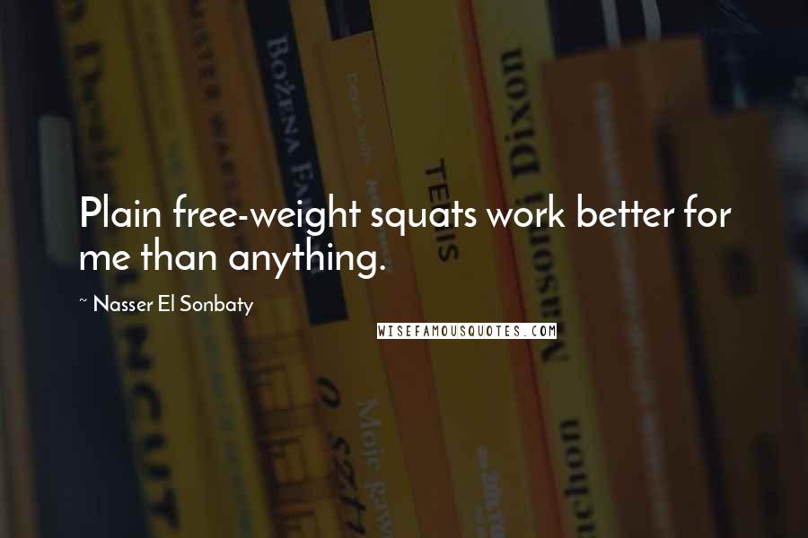 Nasser El Sonbaty Quotes: Plain free-weight squats work better for me than anything.