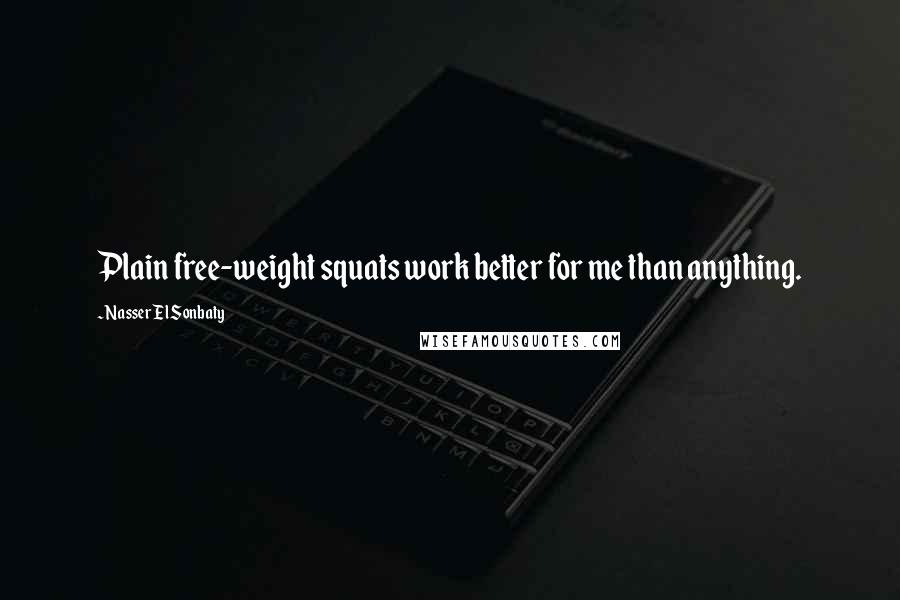 Nasser El Sonbaty Quotes: Plain free-weight squats work better for me than anything.