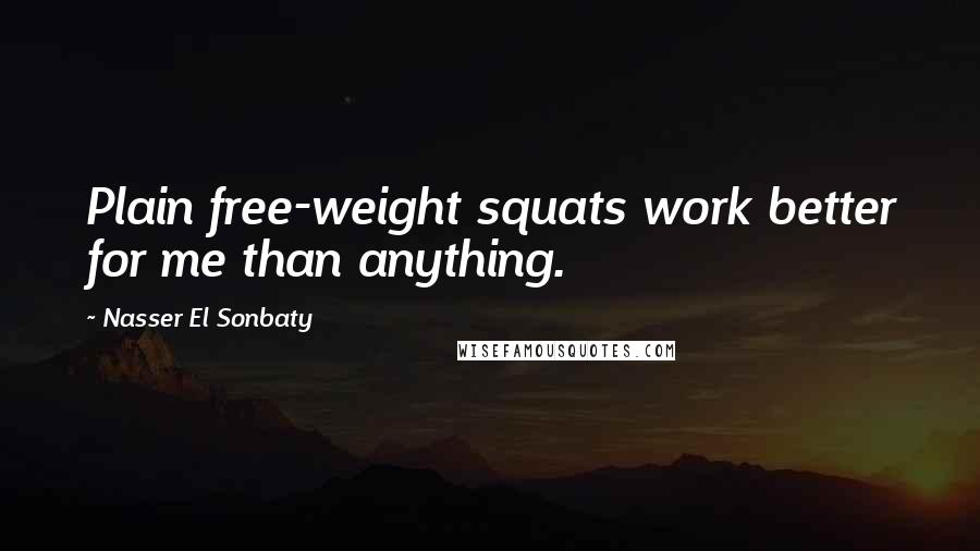 Nasser El Sonbaty Quotes: Plain free-weight squats work better for me than anything.