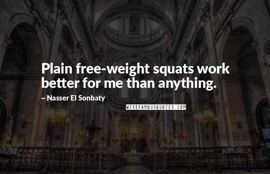 Nasser El Sonbaty Quotes: Plain free-weight squats work better for me than anything.