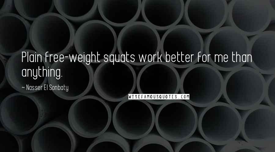 Nasser El Sonbaty Quotes: Plain free-weight squats work better for me than anything.