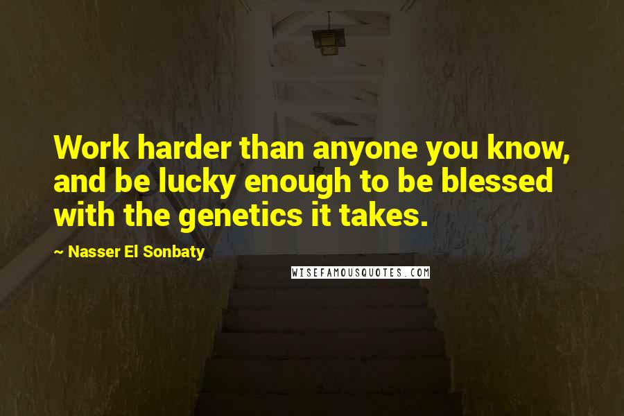 Nasser El Sonbaty Quotes: Work harder than anyone you know, and be lucky enough to be blessed with the genetics it takes.