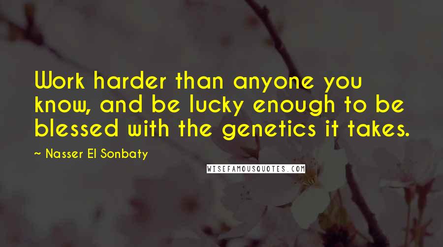 Nasser El Sonbaty Quotes: Work harder than anyone you know, and be lucky enough to be blessed with the genetics it takes.