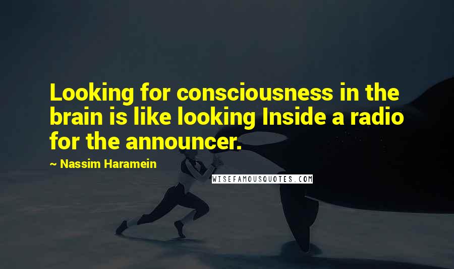 Nassim Haramein Quotes: Looking for consciousness in the brain is like looking Inside a radio for the announcer.
