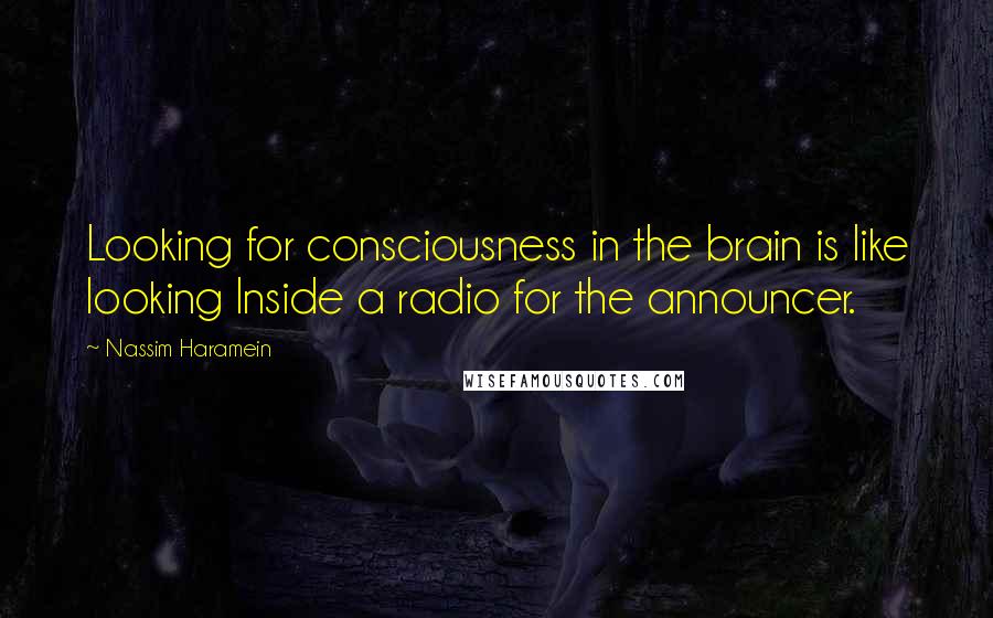 Nassim Haramein Quotes: Looking for consciousness in the brain is like looking Inside a radio for the announcer.