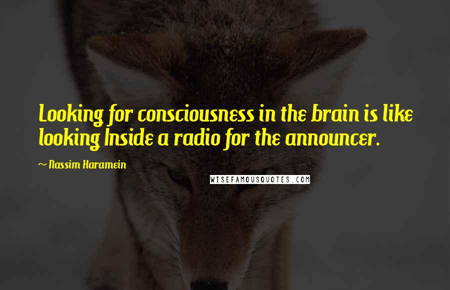 Nassim Haramein Quotes: Looking for consciousness in the brain is like looking Inside a radio for the announcer.