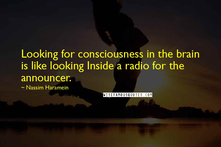 Nassim Haramein Quotes: Looking for consciousness in the brain is like looking Inside a radio for the announcer.