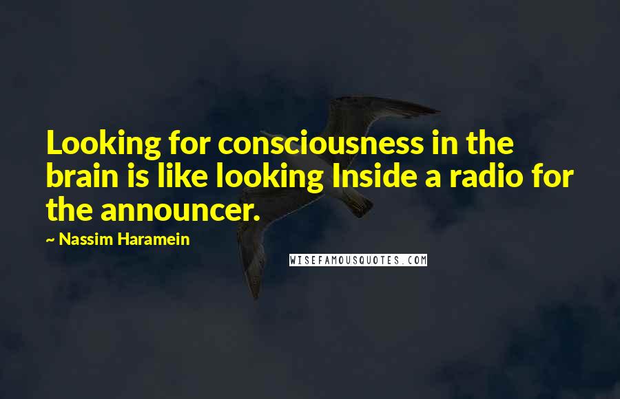 Nassim Haramein Quotes: Looking for consciousness in the brain is like looking Inside a radio for the announcer.