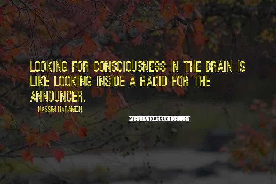 Nassim Haramein Quotes: Looking for consciousness in the brain is like looking Inside a radio for the announcer.