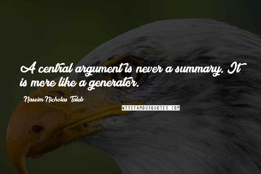 Nassim Nicholas Taleb Quotes: A central argument is never a summary. It is more like a generator.