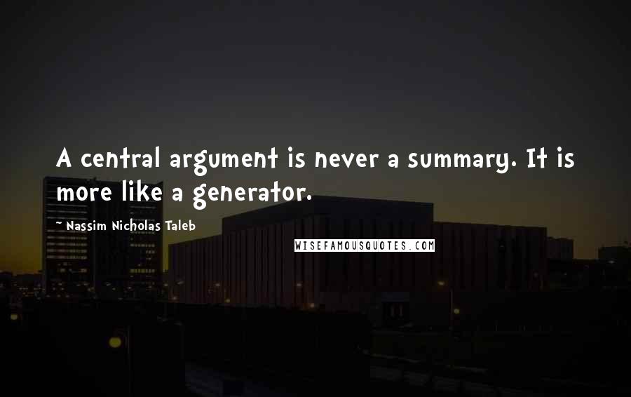 Nassim Nicholas Taleb Quotes: A central argument is never a summary. It is more like a generator.