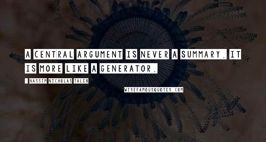 Nassim Nicholas Taleb Quotes: A central argument is never a summary. It is more like a generator.