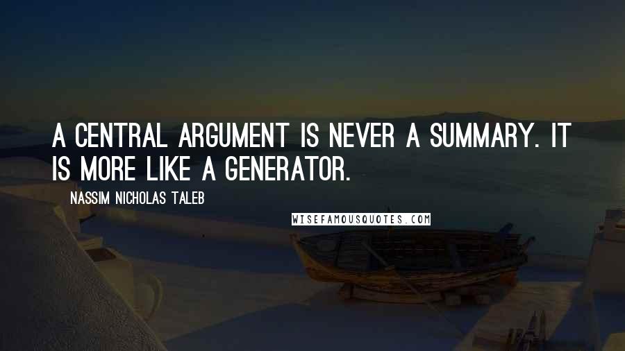 Nassim Nicholas Taleb Quotes: A central argument is never a summary. It is more like a generator.