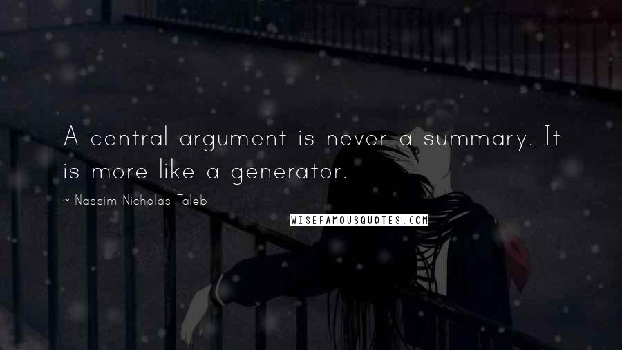 Nassim Nicholas Taleb Quotes: A central argument is never a summary. It is more like a generator.