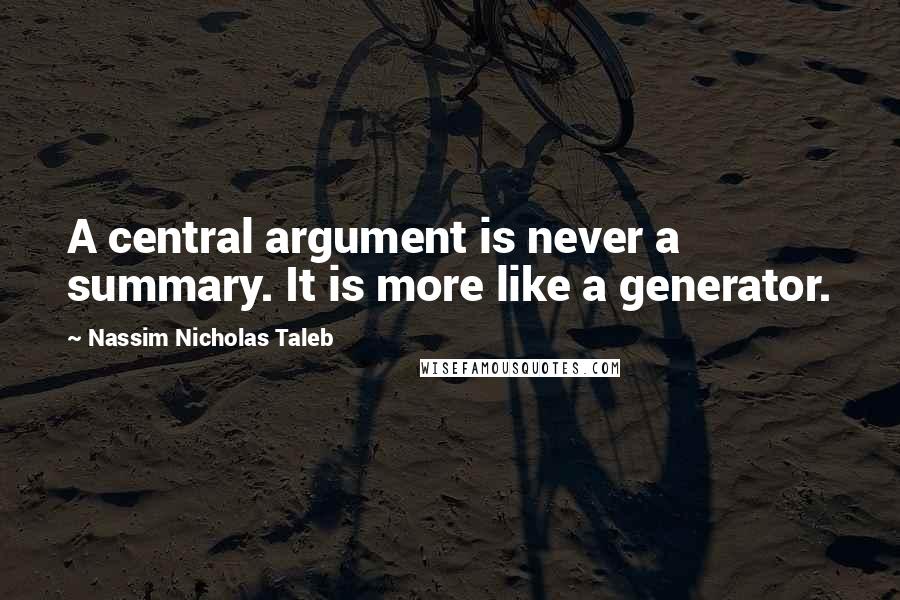 Nassim Nicholas Taleb Quotes: A central argument is never a summary. It is more like a generator.