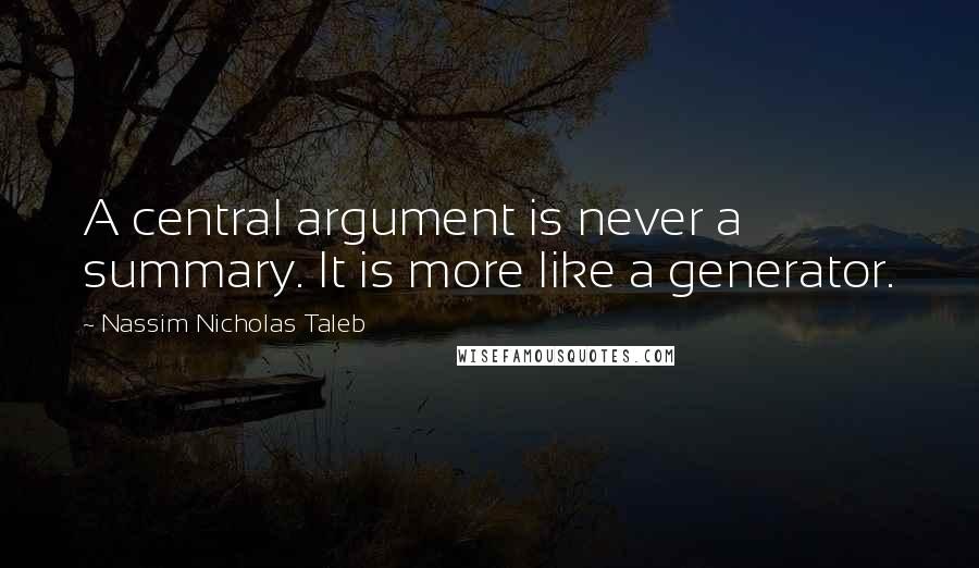 Nassim Nicholas Taleb Quotes: A central argument is never a summary. It is more like a generator.