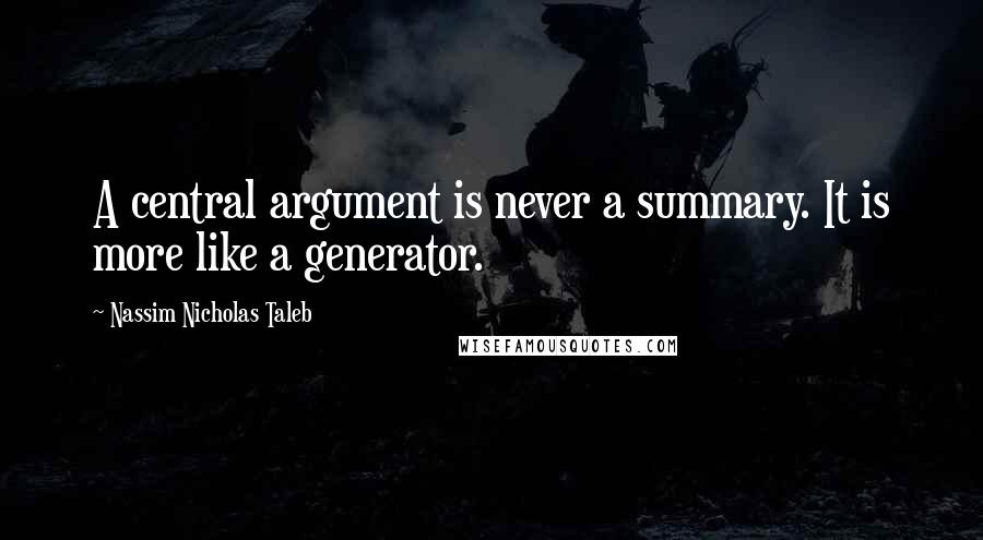 Nassim Nicholas Taleb Quotes: A central argument is never a summary. It is more like a generator.