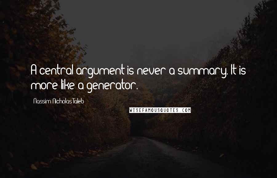 Nassim Nicholas Taleb Quotes: A central argument is never a summary. It is more like a generator.