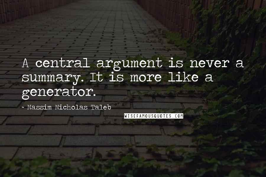 Nassim Nicholas Taleb Quotes: A central argument is never a summary. It is more like a generator.