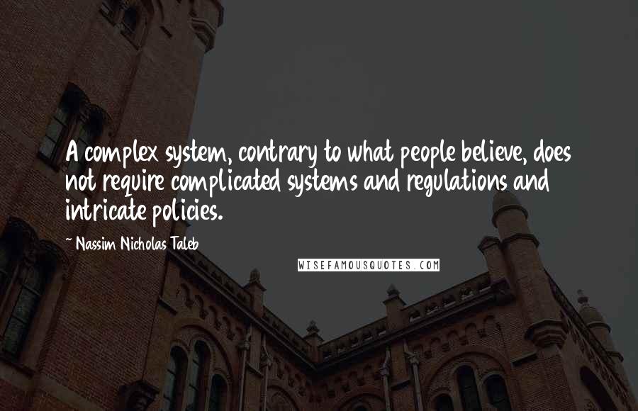 Nassim Nicholas Taleb Quotes: A complex system, contrary to what people believe, does not require complicated systems and regulations and intricate policies.