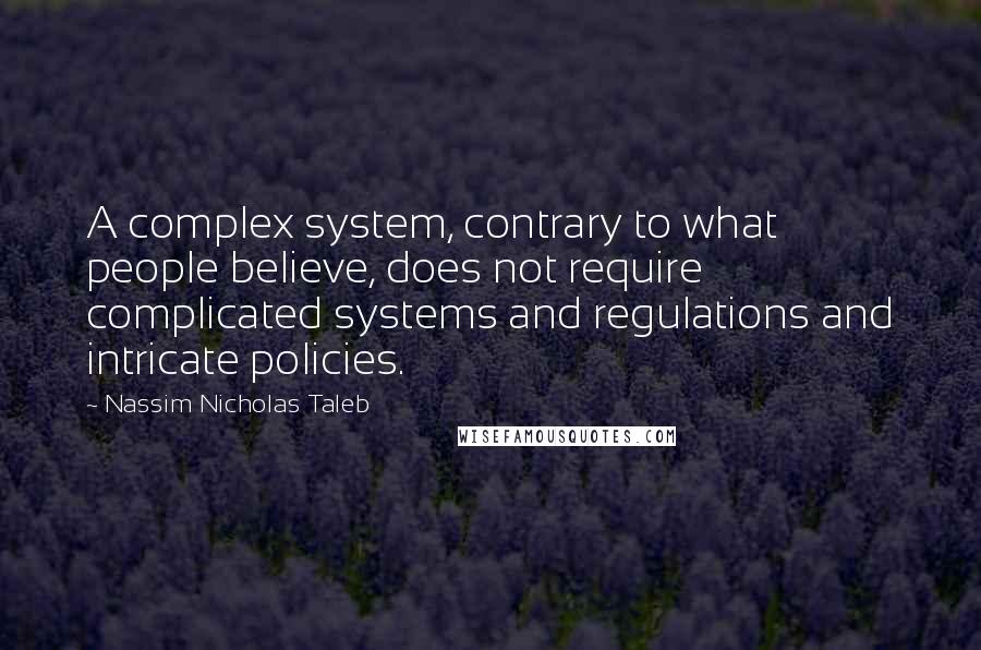 Nassim Nicholas Taleb Quotes: A complex system, contrary to what people believe, does not require complicated systems and regulations and intricate policies.