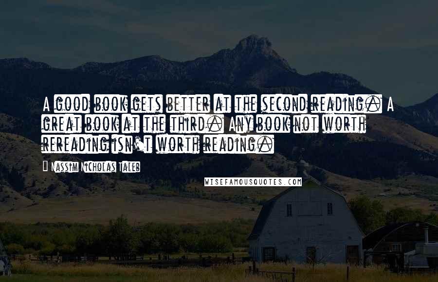 Nassim Nicholas Taleb Quotes: A good book gets better at the second reading. A great book at the third. Any book not worth rereading isn't worth reading.