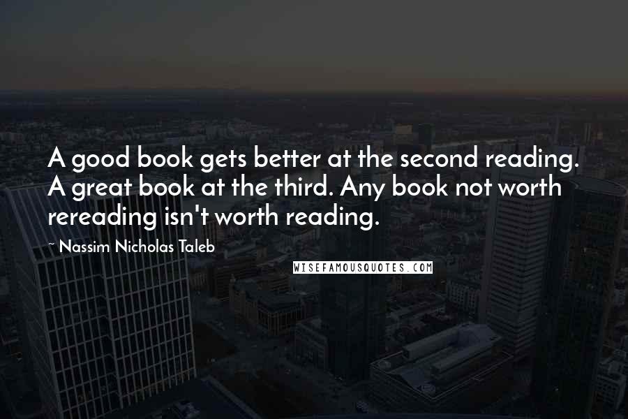 Nassim Nicholas Taleb Quotes: A good book gets better at the second reading. A great book at the third. Any book not worth rereading isn't worth reading.