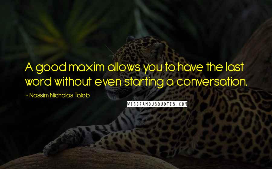 Nassim Nicholas Taleb Quotes: A good maxim allows you to have the last word without even starting a conversation.