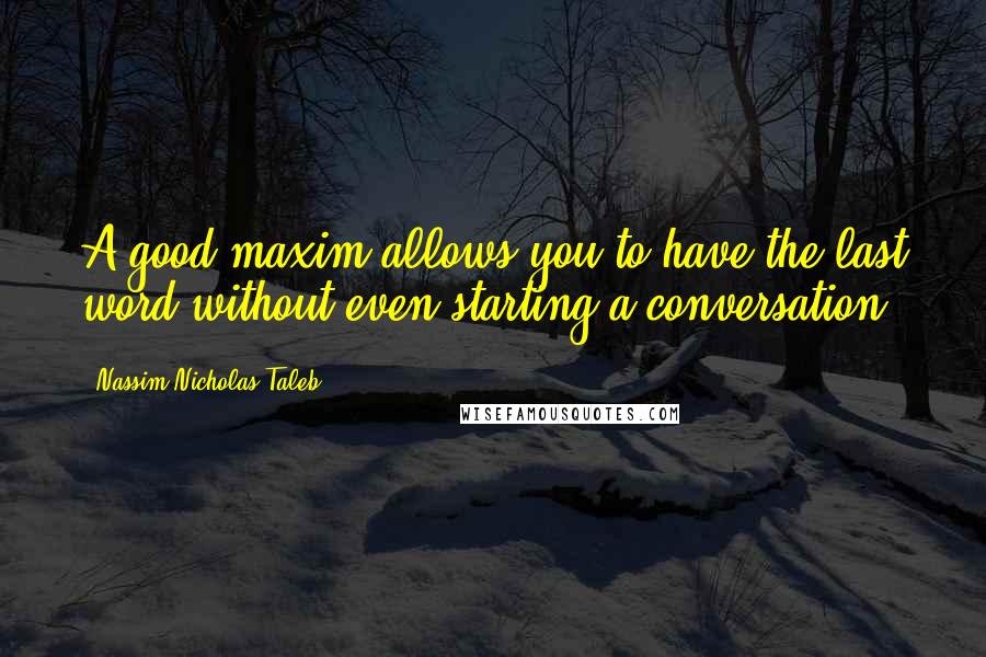 Nassim Nicholas Taleb Quotes: A good maxim allows you to have the last word without even starting a conversation.