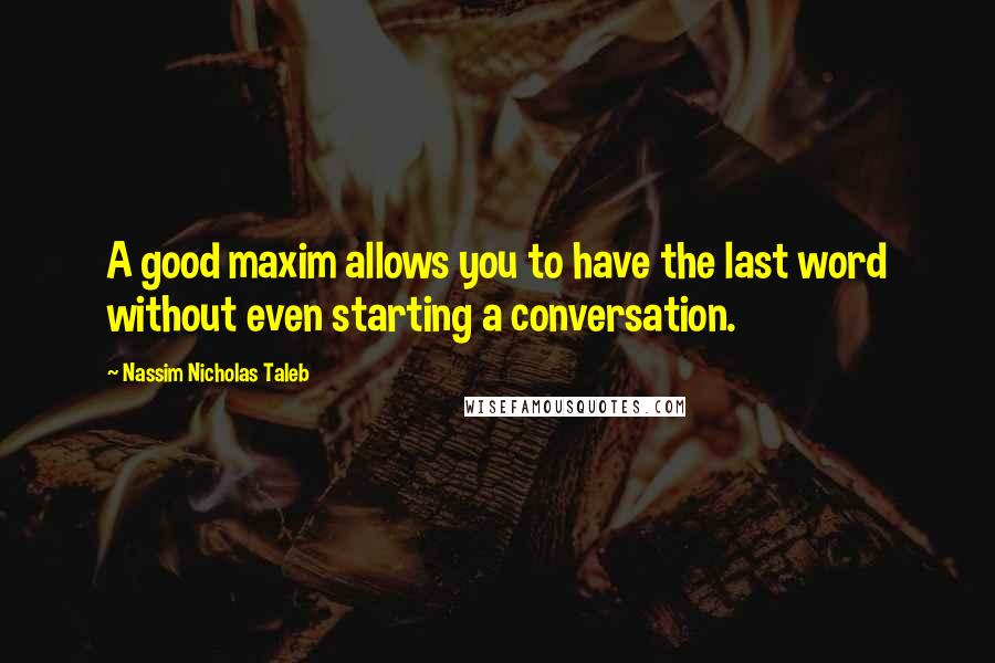 Nassim Nicholas Taleb Quotes: A good maxim allows you to have the last word without even starting a conversation.