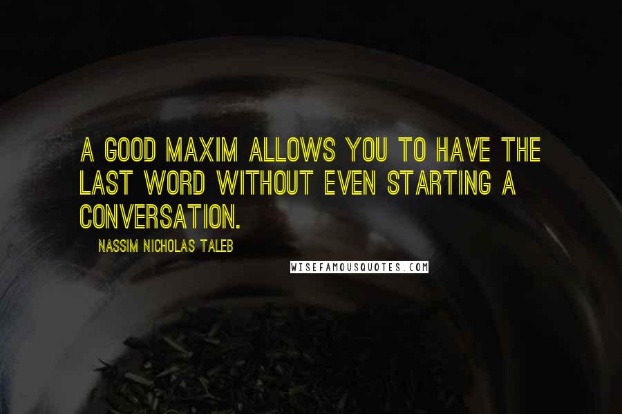 Nassim Nicholas Taleb Quotes: A good maxim allows you to have the last word without even starting a conversation.