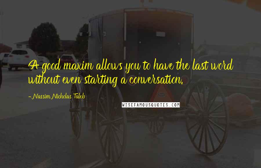 Nassim Nicholas Taleb Quotes: A good maxim allows you to have the last word without even starting a conversation.