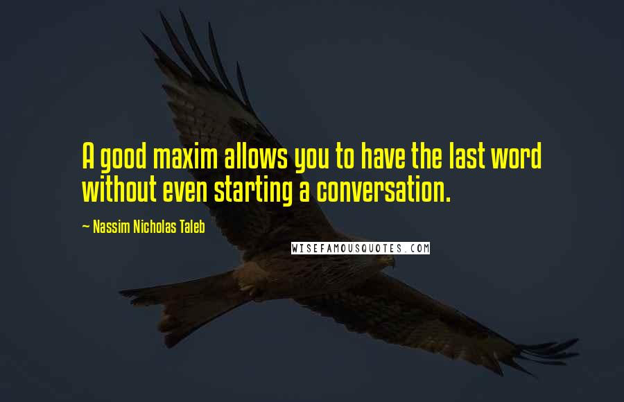 Nassim Nicholas Taleb Quotes: A good maxim allows you to have the last word without even starting a conversation.