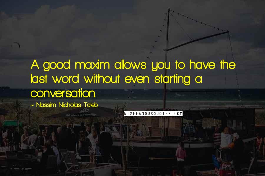 Nassim Nicholas Taleb Quotes: A good maxim allows you to have the last word without even starting a conversation.