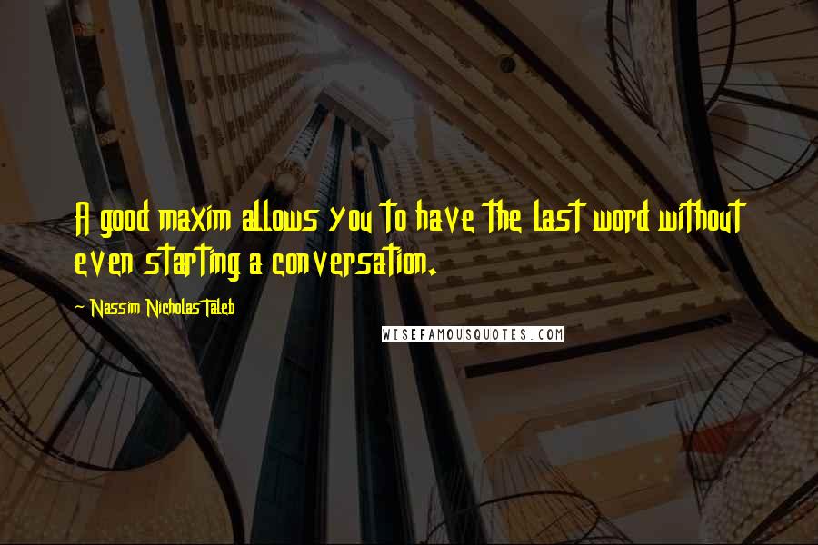 Nassim Nicholas Taleb Quotes: A good maxim allows you to have the last word without even starting a conversation.