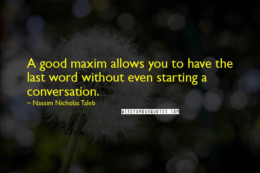 Nassim Nicholas Taleb Quotes: A good maxim allows you to have the last word without even starting a conversation.